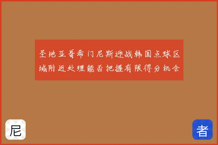 圣地亚哥希门尼斯迎战韩国点球区域附近处理能否把握有限得分机会