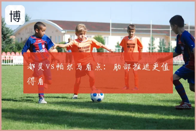 都灵vs帕尔马看点：肋部推进更值得看