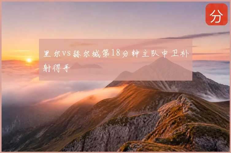 里尔vs赫尔城第18分钟主队中卫补射得手