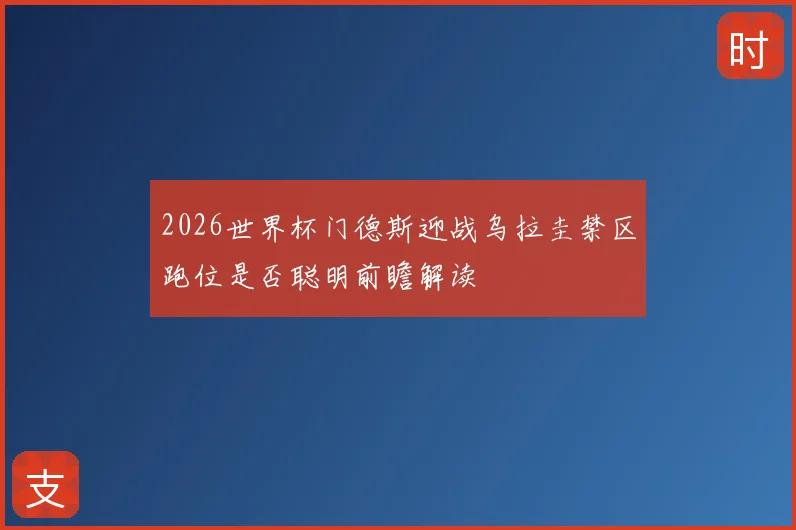 2026世界杯门德斯迎战乌拉圭禁区跑位是否聪明前瞻解读