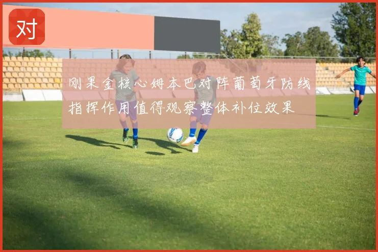 刚果金核心姆本巴对阵葡萄牙防线指挥作用值得观察整体补位效果