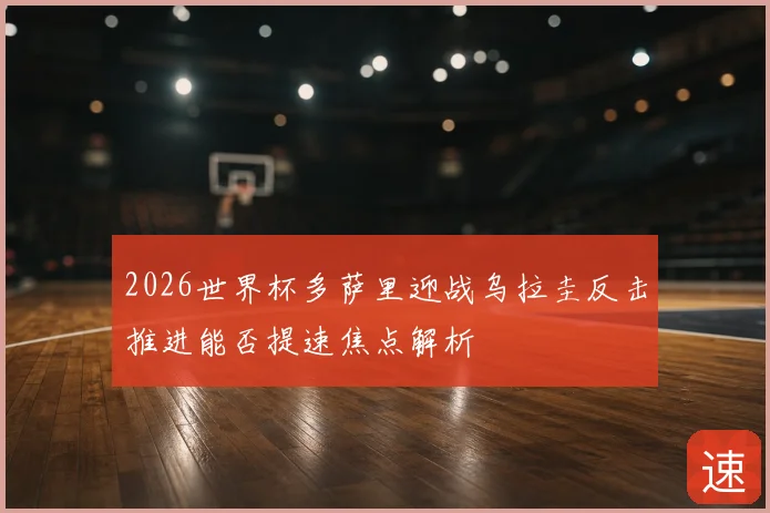 2026世界杯多萨里迎战乌拉圭反击推进能否提速焦点解析