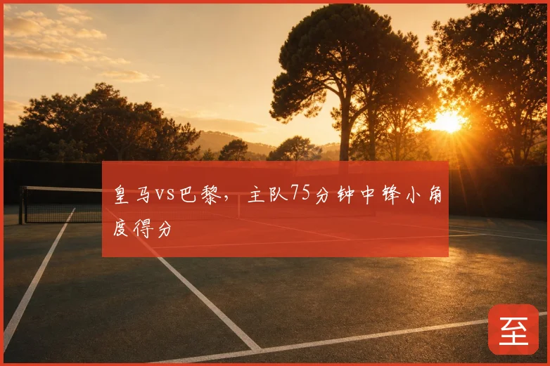 皇马vs巴黎，主队75分钟中锋小角度得分