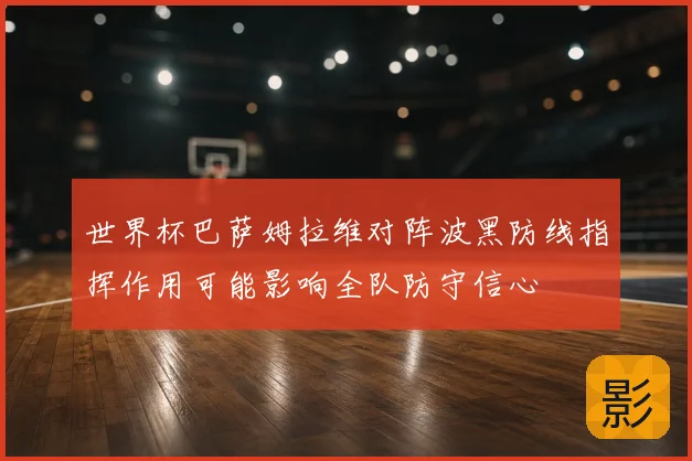世界杯巴萨姆拉维对阵波黑防线指挥作用可能影响全队防守信心