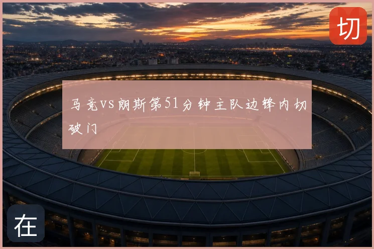 马竞vs朗斯第51分钟主队边锋内切破门