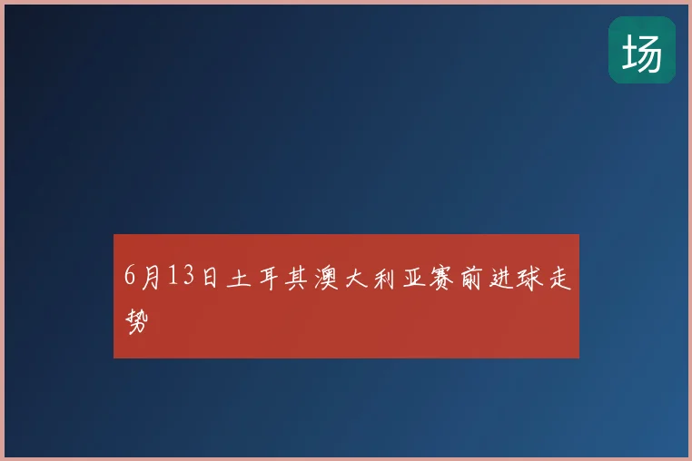6月13日土耳其澳大利亚赛前进球走势