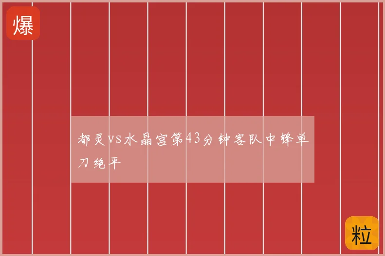 都灵vs水晶宫第43分钟客队中锋单刀绝平