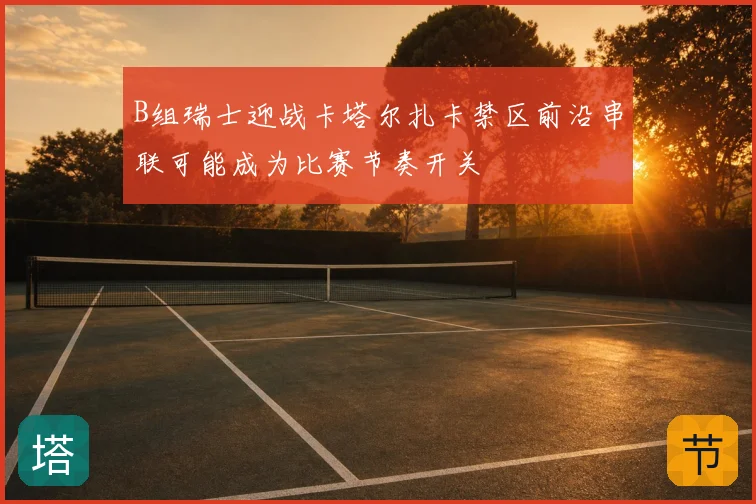 B组瑞士迎战卡塔尔扎卡禁区前沿串联可能成为比赛节奏开关