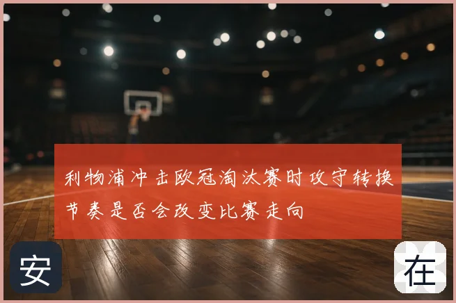 利物浦冲击欧冠淘汰赛时攻守转换节奏是否会改变比赛走向