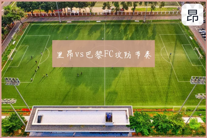 里昂vs巴黎FC攻防节奏