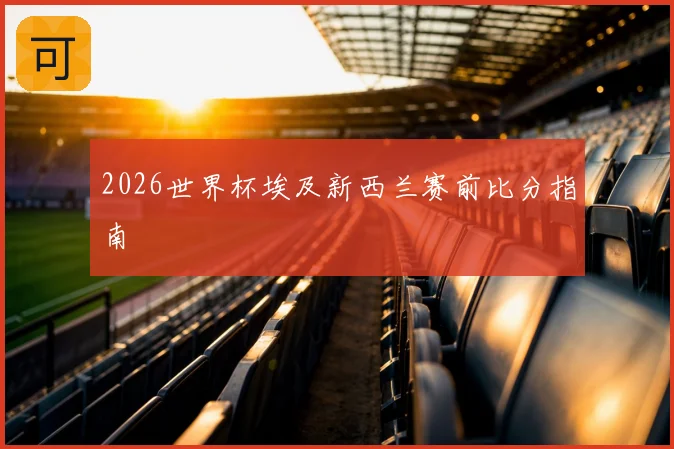 2026世界杯埃及新西兰赛前比分指南